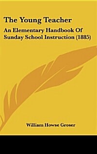 The Young Teacher: An Elementary Handbook of Sunday School Instruction (1885) (Hardcover)