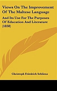 Views on the Improvement of the Maltese Language: And Its Use for the Purposes of Education and Literature (1838) (Hardcover)