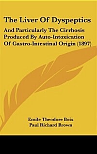 The Liver of Dyspeptics: And Particularly the Cirrhosis Produced by Auto-Intoxication of Gastro-Intestinal Origin (1897) (Hardcover)