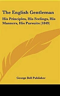 The English Gentleman: His Principles, His Feelings, His Manners, His Pursuits (1849) (Hardcover)