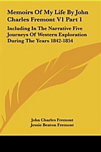 Memoirs of My Life by John Charles Fremont V1 Part 1: Including in the Narrative Five Journeys of Western Exploration During the Years 1842-1854 (Hardcover)