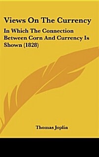 Views on the Currency: In Which the Connection Between Corn and Currency Is Shown (1828) (Hardcover)