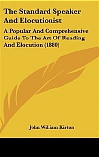 The Standard Speaker and Elocutionist: A Popular and Comprehensive Guide to the Art of Reading and Elocution (1880) (Hardcover)