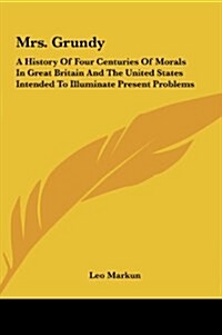 Mrs. Grundy: A History of Four Centuries of Morals in Great Britain and the United States Intended to Illuminate Present Problems (Hardcover)