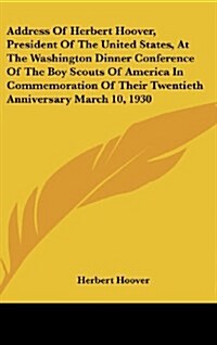 Address of Herbert Hoover, President of the United States, at the Washington Dinner Conference of the Boy Scouts of America in Commemoration of Their (Hardcover)