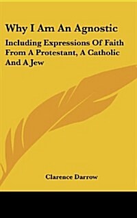 Why I Am an Agnostic: Including Expressions of Faith from a Protestant, a Catholic and a Jew (Hardcover)