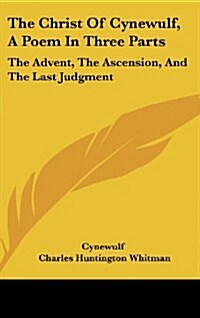 The Christ of Cynewulf, a Poem in Three Parts: The Advent, the Ascension, and the Last Judgment (Hardcover)