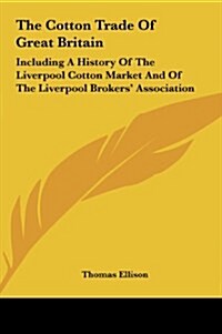 The Cotton Trade of Great Britain: Including a History of the Liverpool Cotton Market and of the Liverpool Brokers Association (Hardcover)