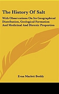 The History of Salt: With Observations on Its Geographical Distribution, Geological Formation and Medicinal and Dietetic Properties (Hardcover)