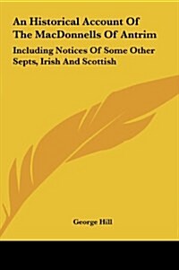 An Historical Account of the Macdonnells of Antrim: Including Notices of Some Other Septs, Irish and Scottish (Hardcover)