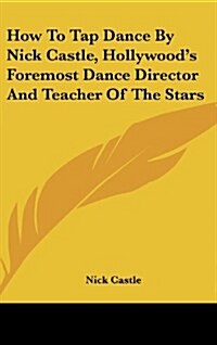 How to Tap Dance by Nick Castle, Hollywoods Foremost Dance Director and Teacher of the Stars (Hardcover)