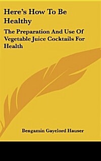 Heres How to Be Healthy: The Preparation and Use of Vegetable Juice Cocktails for Health (Hardcover)