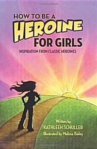 How to Be a Heroine-For Girls: Inspiration from Classic Heroines (Hardcover)