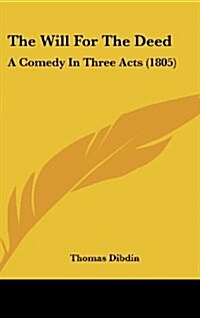 The Will for the Deed: A Comedy in Three Acts (1805) (Hardcover)