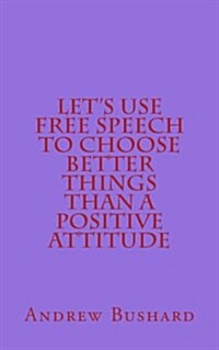Lets Use Free Speech to Choose Better Things Than a Positive Attitude (Paperback)