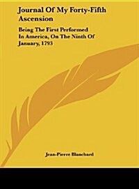 Journal of My Forty-Fifth Ascension: Being the First Performed in America, on the Ninth of January, 1793 (Hardcover)