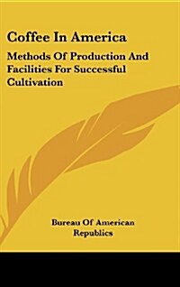 Coffee in America: Methods of Production and Facilities for Successful Cultivation (Hardcover)