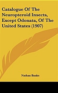 Catalogue of the Neuropteroid Insects, Except Odonata, of the United States (1907) (Hardcover)