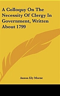 A Colloquy on the Necessity of Clergy in Government, Written about 1799 (Hardcover)