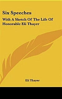 Six Speeches: With a Sketch of the Life of Honorable Eli Thayer (Hardcover)