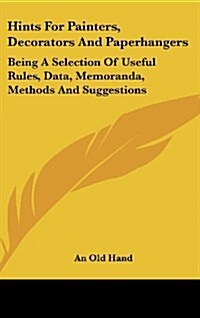 Hints for Painters, Decorators and Paperhangers: Being a Selection of Useful Rules, Data, Memoranda, Methods and Suggestions (Hardcover)