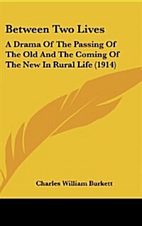 Between Two Lives: A Drama of the Passing of the Old and the Coming of the New in Rural Life (1914) (Hardcover)