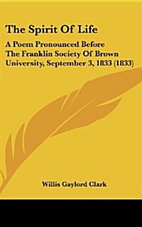 The Spirit of Life: A Poem Pronounced Before the Franklin Society of Brown University, September 3, 1833 (1833) (Hardcover)