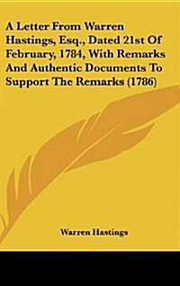 A Letter from Warren Hastings, Esq., Dated 21st of February, 1784, with Remarks and Authentic Documents to Support the Remarks (1786) (Hardcover)