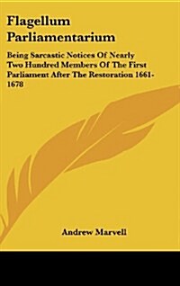 Flagellum Parliamentarium: Being Sarcastic Notices of Nearly Two Hundred Members of the First Parliament After the Restoration 1661-1678 (Hardcover)