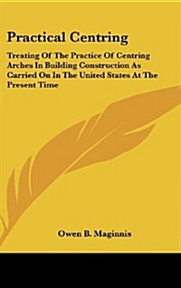 Practical Centring: Treating of the Practice of Centring Arches in Building Construction as Carried on in the United States at the Present (Hardcover)