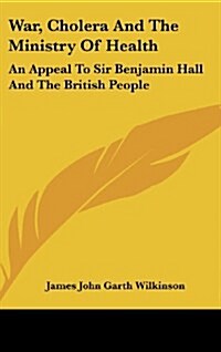 War, Cholera and the Ministry of Health: An Appeal to Sir Benjamin Hall and the British People (Hardcover)