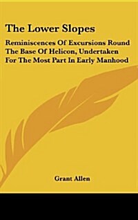 The Lower Slopes: Reminiscences of Excursions Round the Base of Helicon, Undertaken for the Most Part in Early Manhood (Hardcover)