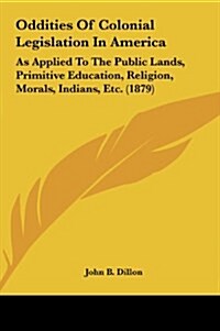 Oddities of Colonial Legislation in America: As Applied to the Public Lands, Primitive Education, Religion, Morals, Indians, Etc. (1879) (Hardcover)