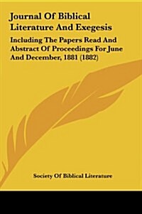 Journal of Biblical Literature and Exegesis: Including the Papers Read and Abstract of Proceedings for June and December, 1881 (1882) (Hardcover)