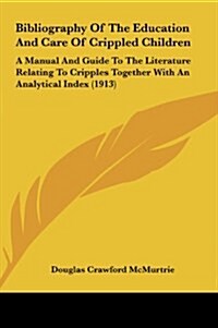 Bibliography of the Education and Care of Crippled Children: A Manual and Guide to the Literature Relating to Cripples Together with an Analytical Ind (Hardcover)