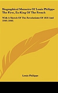 Biographical Memoirs of Louis Philippe the First, Ex-King of the French: With a Sketch of the Revolutions of 1830 and 1848 (1848) (Hardcover)