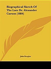 Biographical Sketch of the Late Dr. Alexander Carson (1884) (Hardcover)