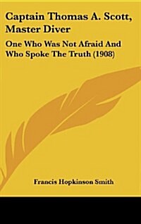 Captain Thomas A. Scott, Master Diver: One Who Was Not Afraid and Who Spoke the Truth (1908) (Hardcover)