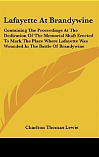 Lafayette at Brandywine: Containing the Proceedings at the Dedication of the Memorial Shaft Erected to Mark the Place Where Lafayette Was Wound (Hardcover)