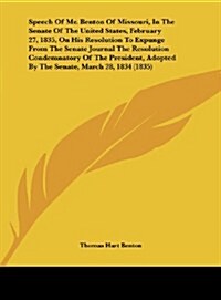 Speech of Mr. Benton of Missouri, in the Senate of the United States, February 27, 1835, on His Resolution to Expunge from the Senate Journal the Reso (Hardcover)