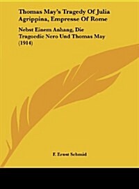 Thomas Mays Tragedy of Julia Agrippina, Empresse of Rome: Nebst Einem Anhang, Die Tragoedie Nero Und Thomas May (1914) (Hardcover)