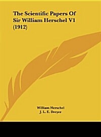 The Scientific Papers of Sir William Herschel V1 (1912) (Hardcover)