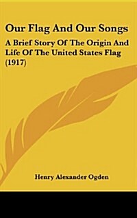 Our Flag and Our Songs: A Brief Story of the Origin and Life of the United States Flag (1917) (Hardcover)