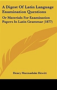 A Digest of Latin Language Examination Questions: Or Materials for Examination Papers in Latin Grammar (1877) (Hardcover)