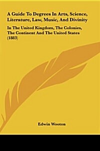 A Guide to Degrees in Arts, Science, Literature, Law, Music, and Divinity: In the United Kingdom, the Colonies, the Continent and the United States (Hardcover)