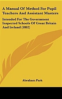 A Manual of Method for Pupil Teachers and Assistant Masters: Intended for the Government Inspected Schools of Great Britain and Ireland (1882) (Hardcover)