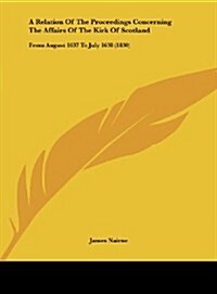 A Relation of the Proceedings Concerning the Affairs of the Kirk of Scotland: From August 1637 to July 1638 (1830) (Hardcover)