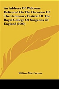 An Address of Welcome Delivered on the Occasion of the Centenary Festival of the Royal College of Surgeons of England (1900) (Hardcover)