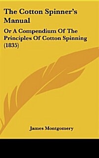 The Cotton Spinners Manual: Or a Compendium of the Principles of Cotton Spinning (1835) (Hardcover)