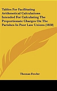 Tables for Facilitating Arithmetical Calculations Intended for Calculating the Proportionate Charges on the Parishes in Poor Law Unions (1838) (Hardcover)